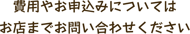 費用やお申込みについてはお店までお問い合わせください